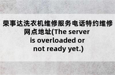 荣事达洗衣机维修服务电话特约维修网点地址(The server is overloaded or not ready yet.)